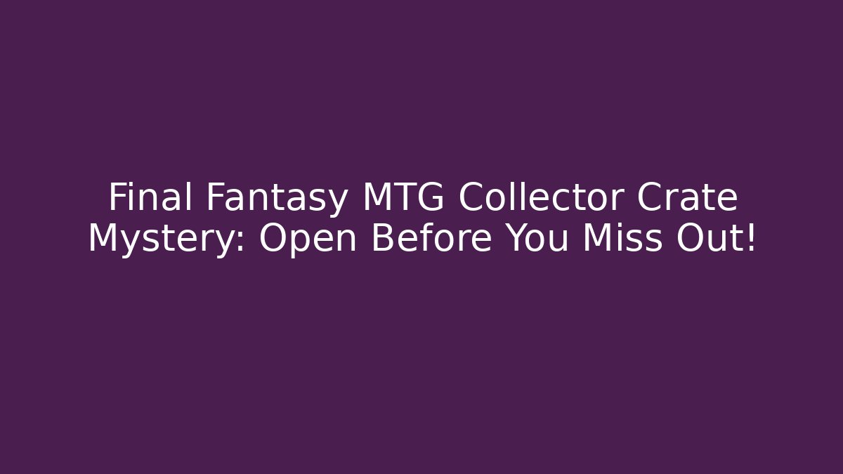 Final Fantasy MTG Collector Crate Mystery: Open Before You Miss Out!