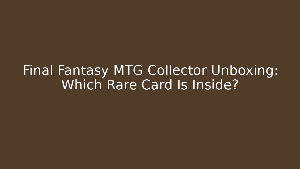 Final Fantasy MTG Collector Unboxing: Which Rare Card Is Inside?
