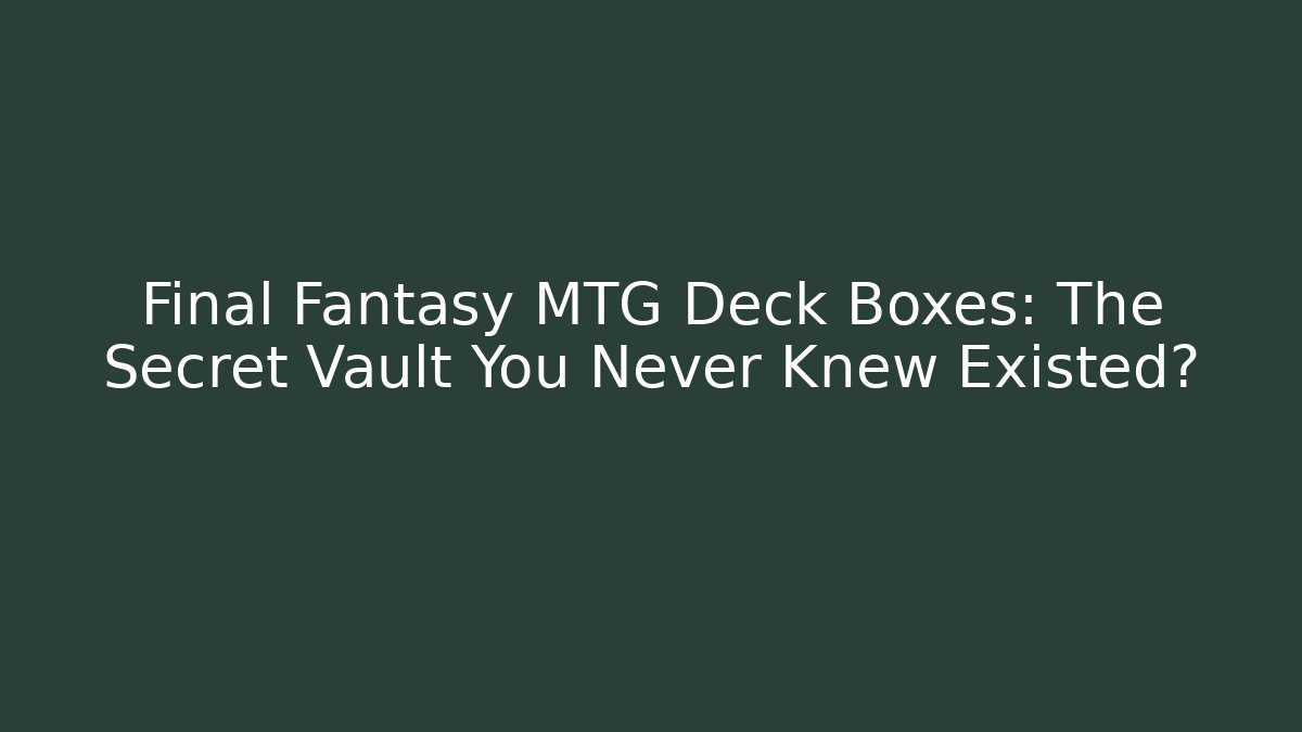 Final Fantasy MTG Deck Boxes: The Secret Vault You Never Knew Existed?