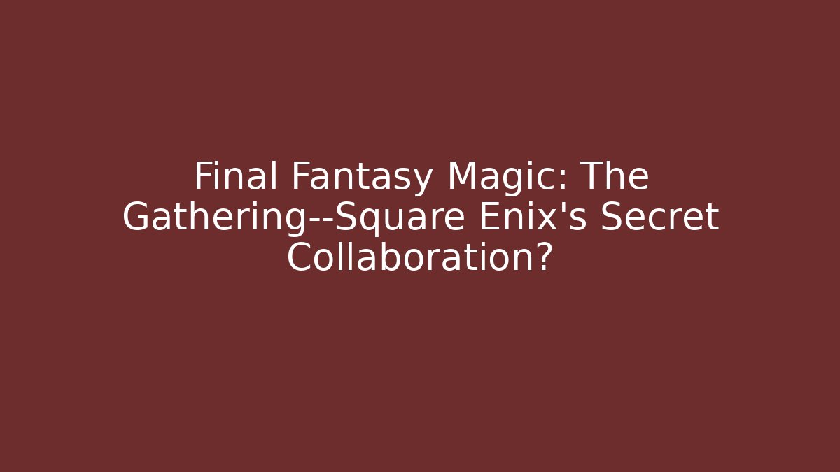 Final Fantasy Magic: The Gathering—Square Enix's Secret Collaboration?