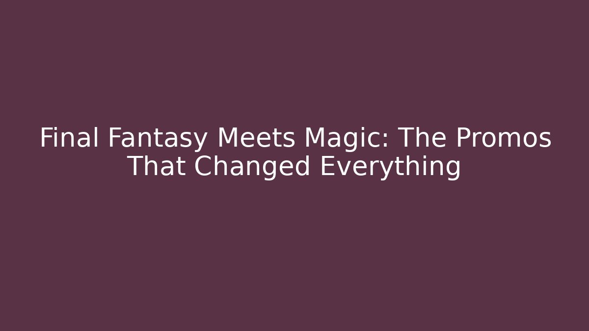 Final Fantasy Meets Magic: The Promos That Changed Everything