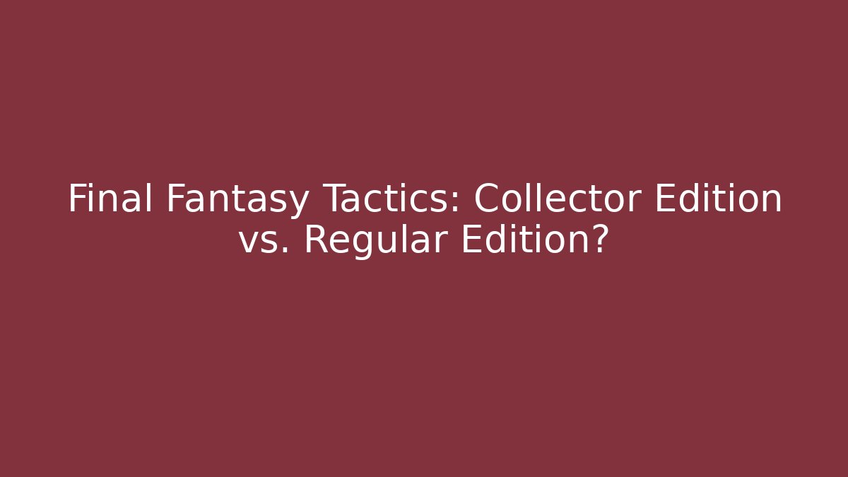 Final Fantasy Tactics: Collector Edition vs. Regular Edition?