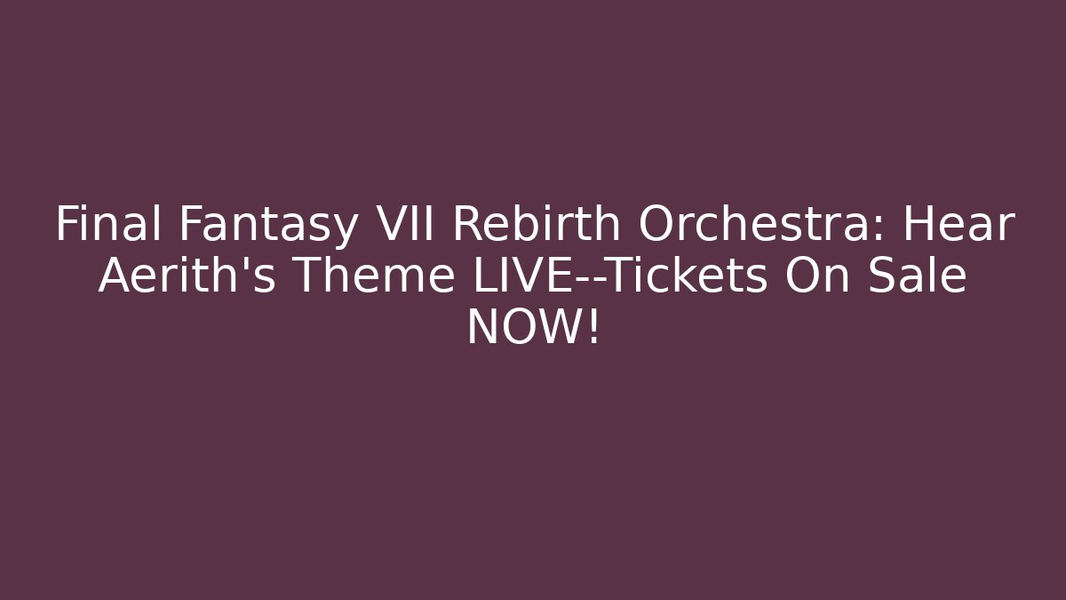 Final Fantasy VII Rebirth Orchestra: Hear Aerith's Theme LIVE—Tickets On Sale NOW!