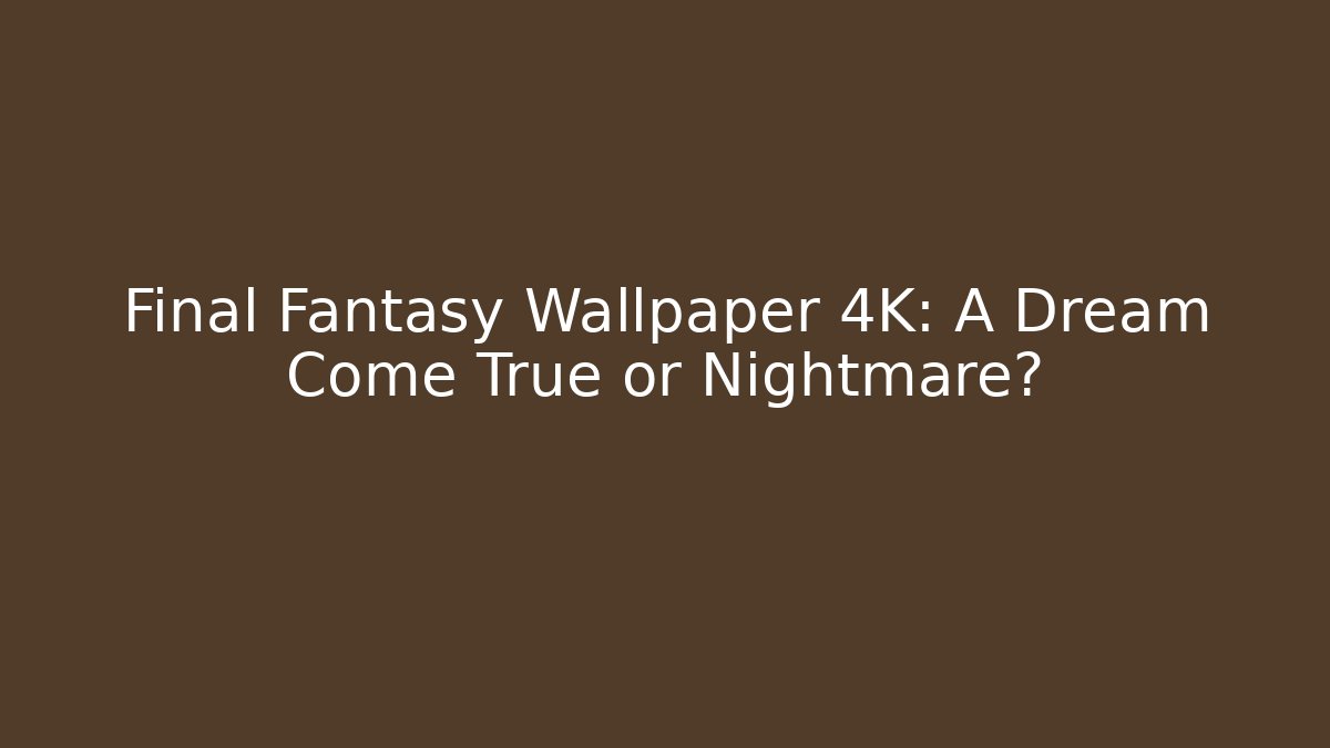 Final Fantasy Wallpaper 4K: A Dream Come True or Nightmare?