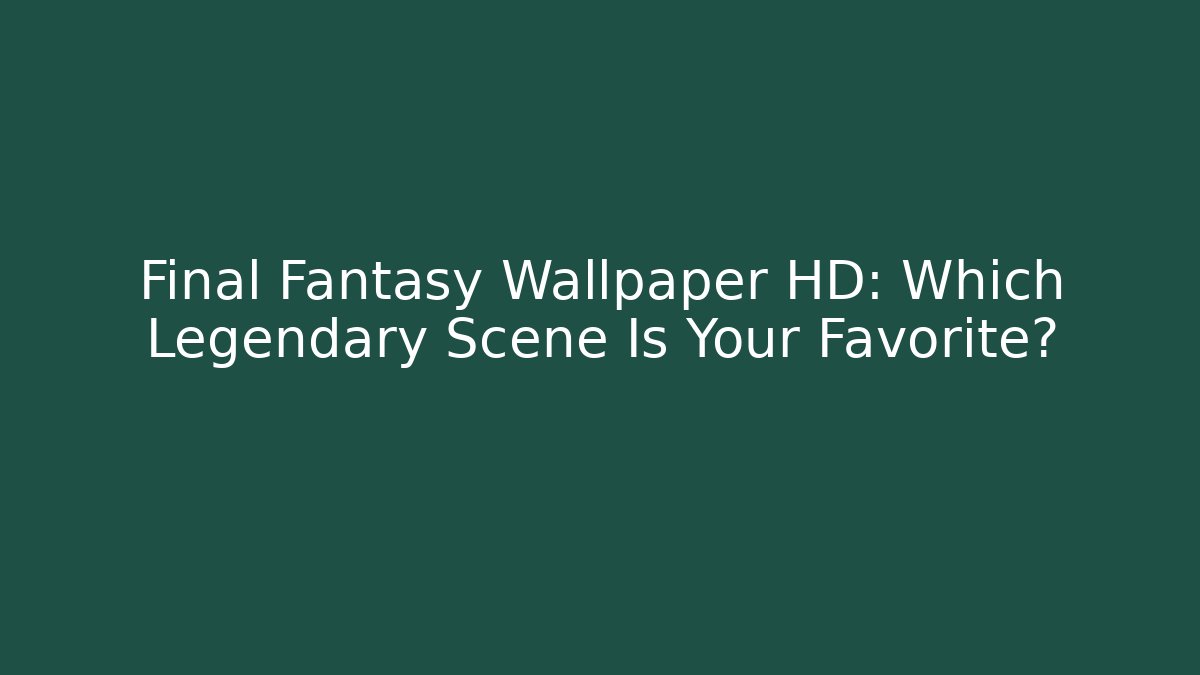 Final Fantasy Wallpaper HD: Which Legendary Scene Is Your Favorite?