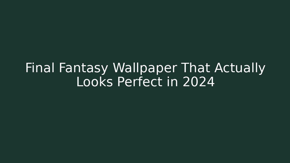 Final Fantasy Wallpaper That Actually Looks Perfect in 2024