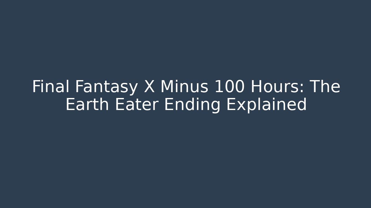 Final Fantasy X Minus 100 Hours: The Earth Eater Ending Explained - Celivion