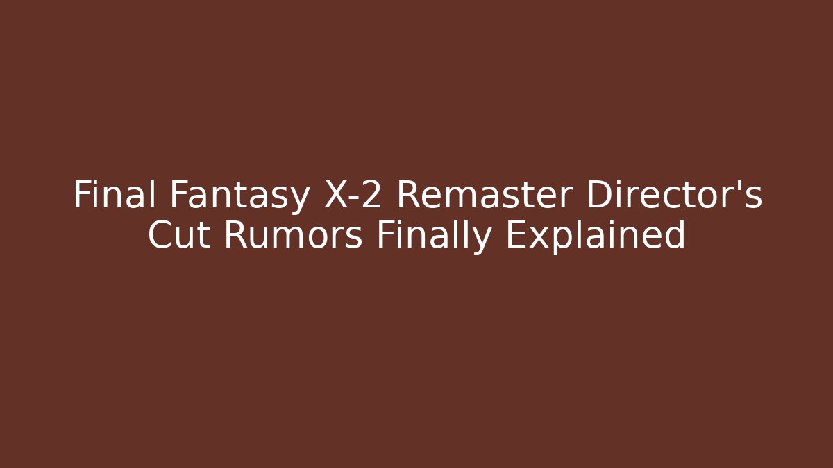 Final Fantasy X-2 Remaster Director's Cut Rumors Finally Explained - Celivion