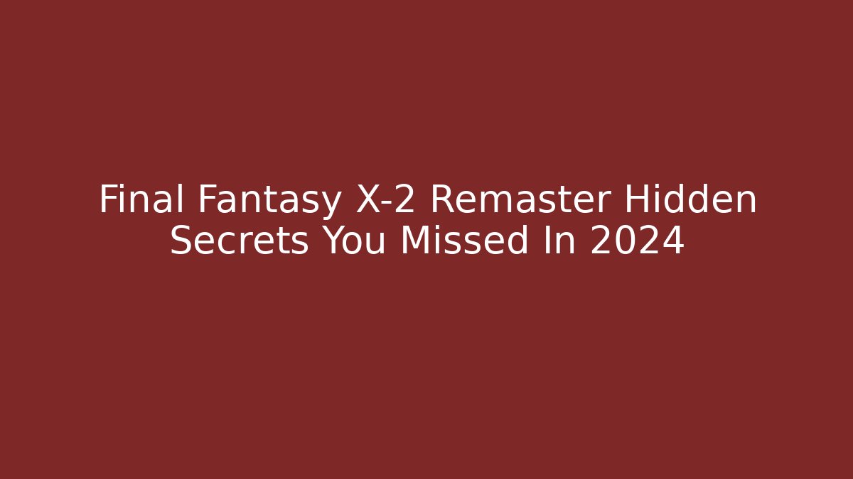 Final Fantasy X-2 Remaster Hidden Secrets You Missed In 2024