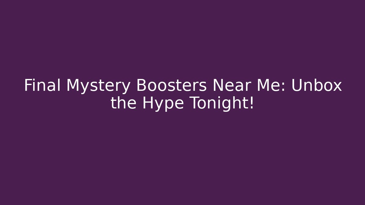 Final Mystery Boosters Near Me: Unbox the Hype Tonight!