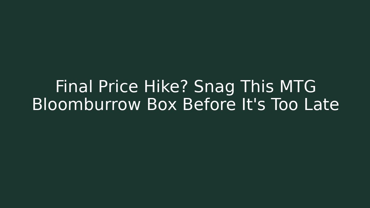 Final Price Hike? Snag This MTG Bloomburrow Box Before It's Too Late