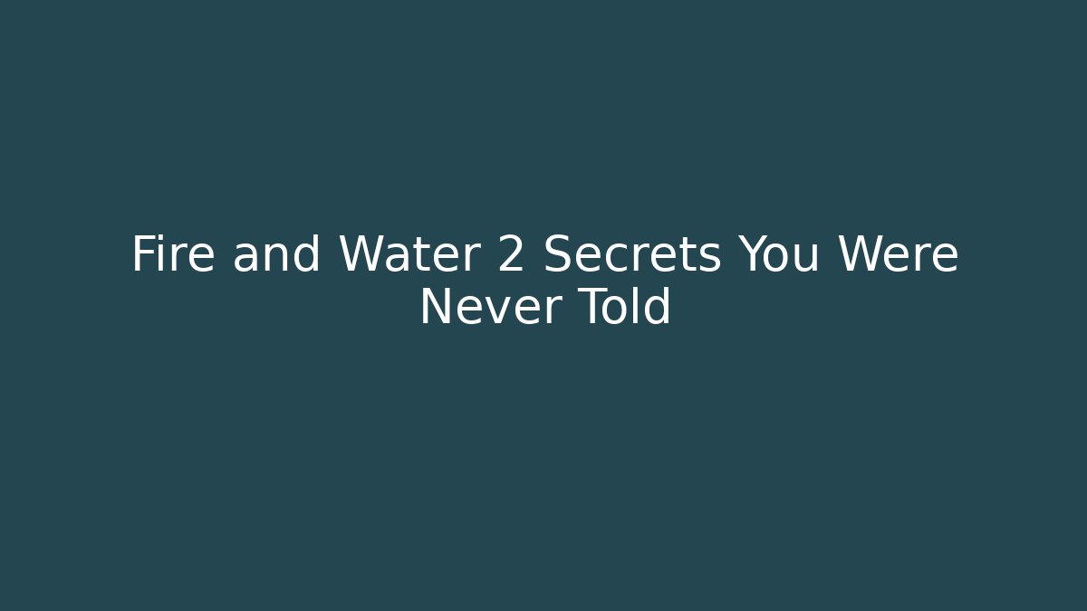 Fire and Water 2 Secrets You Were Never Told