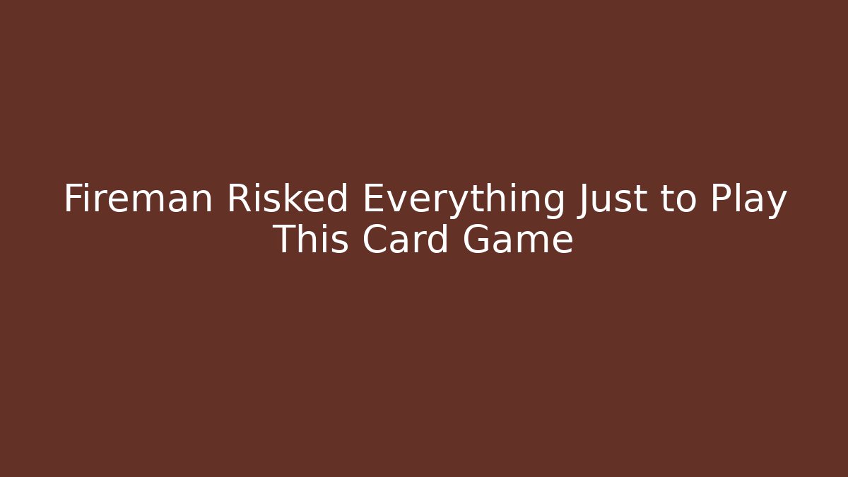 Fireman Risked Everything Just to Play This Card Game