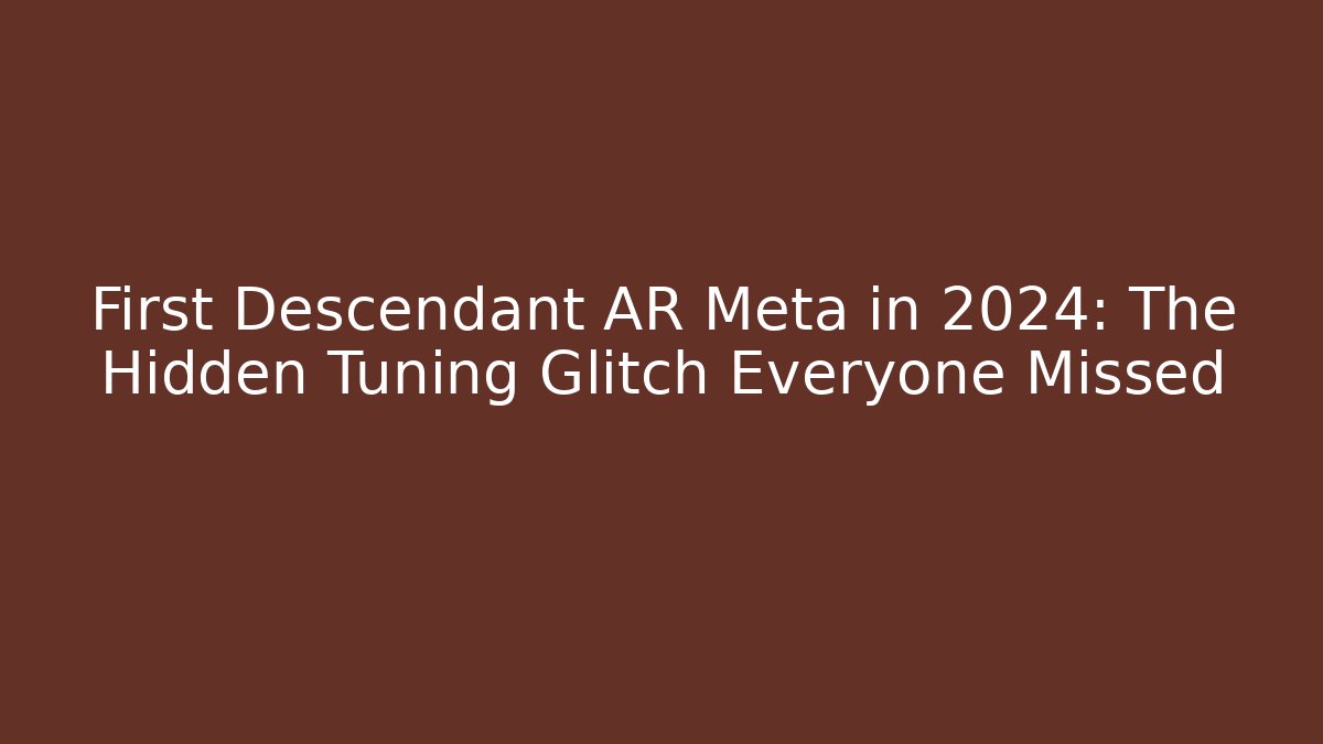 First Descendant AR Meta in 2024: The Hidden Tuning Glitch Everyone Missed