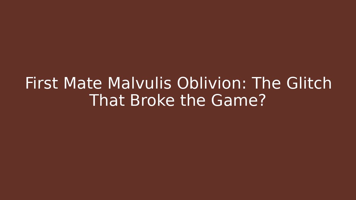 First Mate Malvulis Oblivion: The Glitch That Broke the Game?