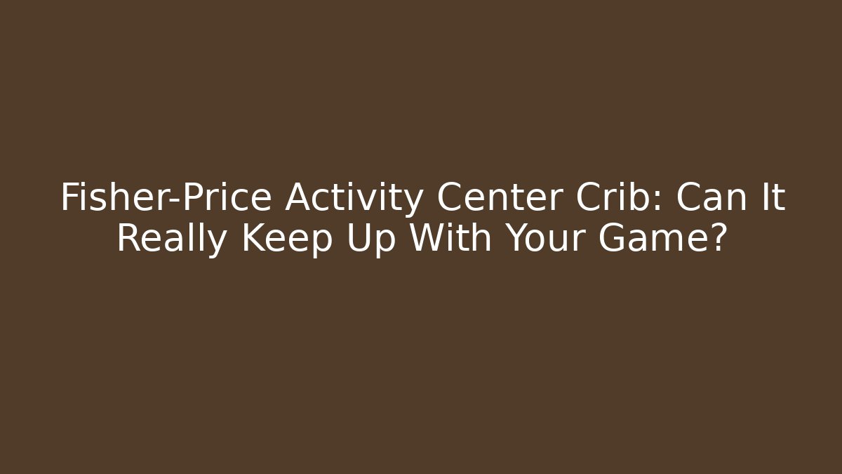 Fisher-Price Activity Center Crib: Can It Really Keep Up With Your Game?
