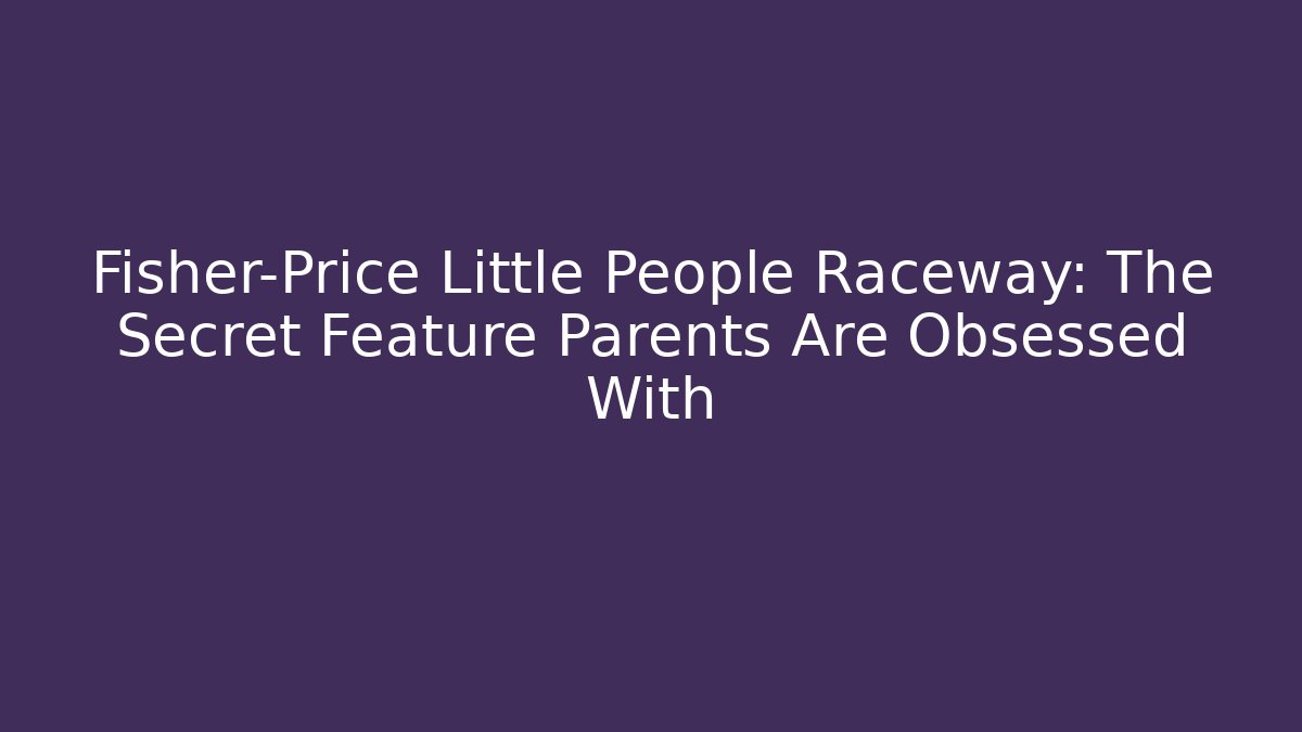 Fisher-Price Little People Raceway: The Secret Feature Parents Are Obsessed With