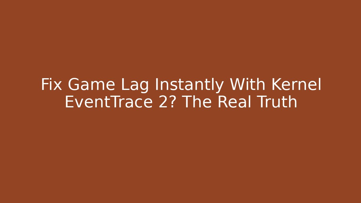 Fix Game Lag Instantly With Kernel EventTrace 2? The Real Truth