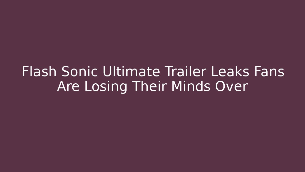 Flash Sonic Ultimate Trailer Leaks Fans Are Losing Their Minds Over