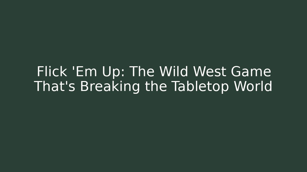 Flick 'Em Up: The Wild West Game That's Breaking the Tabletop World - Celivion