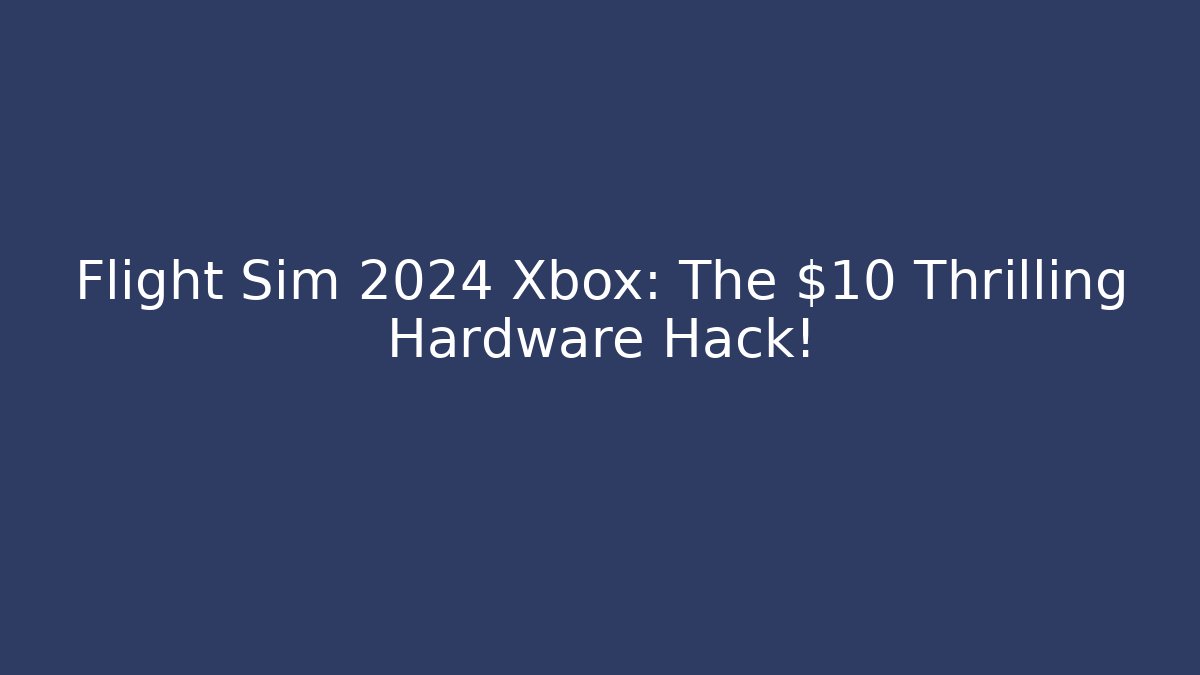 Flight Sim 2024 Xbox: The $10 Thrilling Hardware Hack!