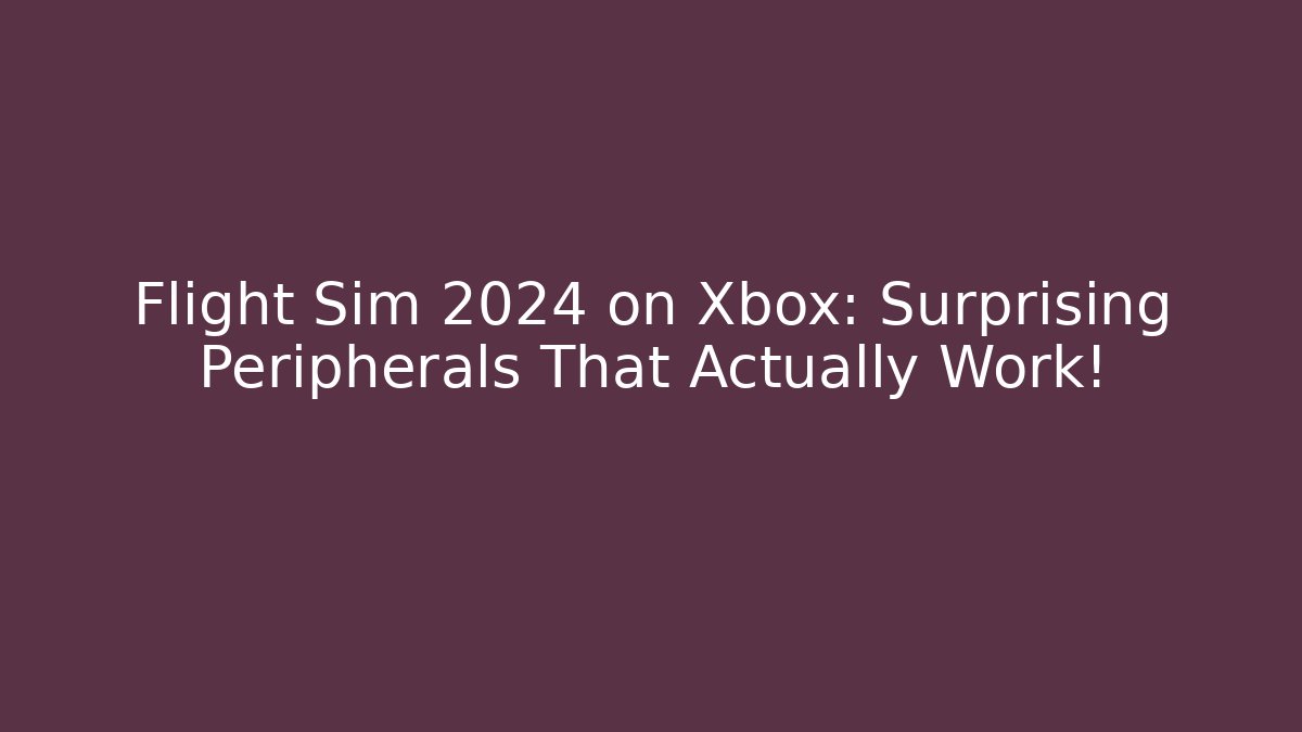 Flight Sim 2024 on Xbox: Surprising Peripherals That Actually Work!
