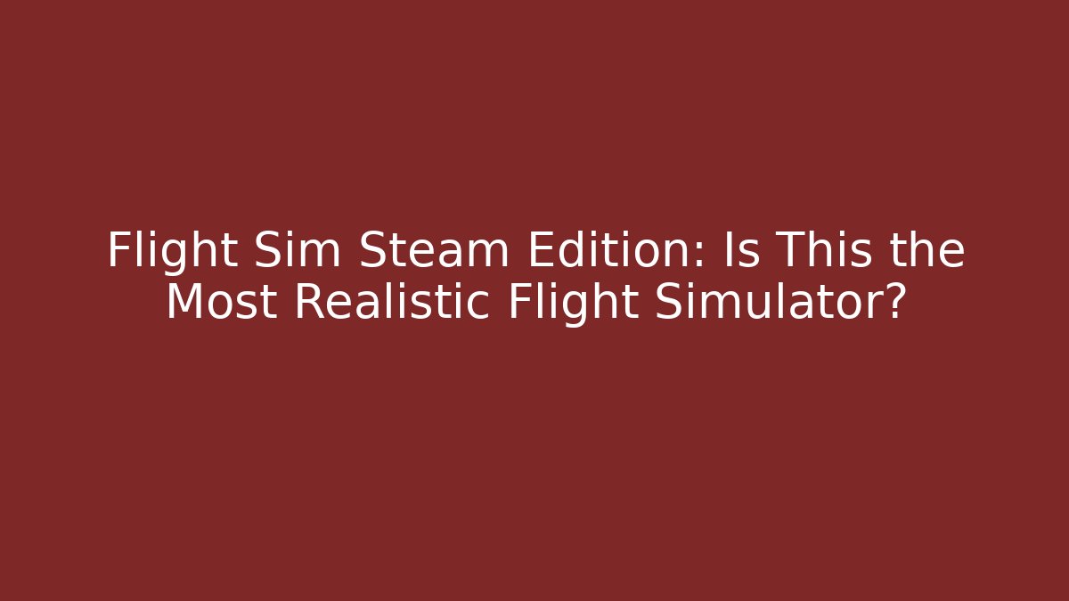 Flight Sim Steam Edition: Is This the Most Realistic Flight Simulator?