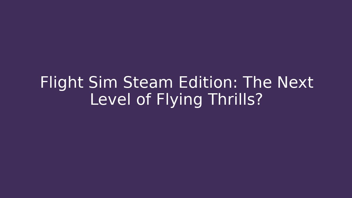 Flight Sim Steam Edition: The Next Level of Flying Thrills?