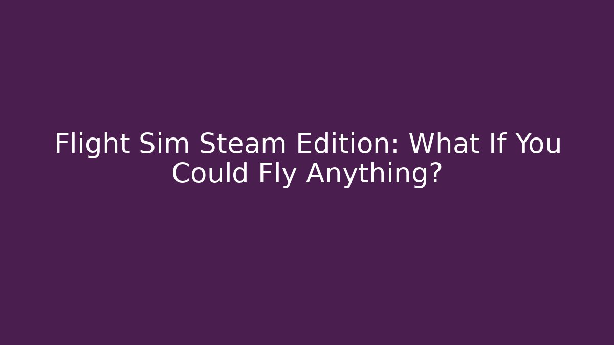 Flight Sim Steam Edition: What If You Could Fly Anything?