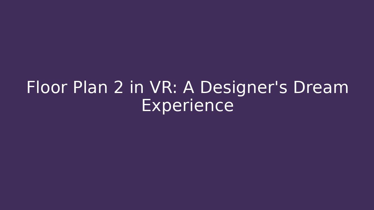 Floor Plan 2 in VR: A Designer’s Dream Experience - Celivion