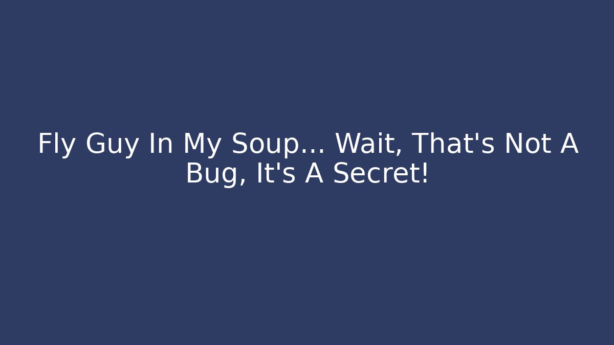 Fly Guy In My Soup… Wait, That’s Not A Bug, It’s A Secret!