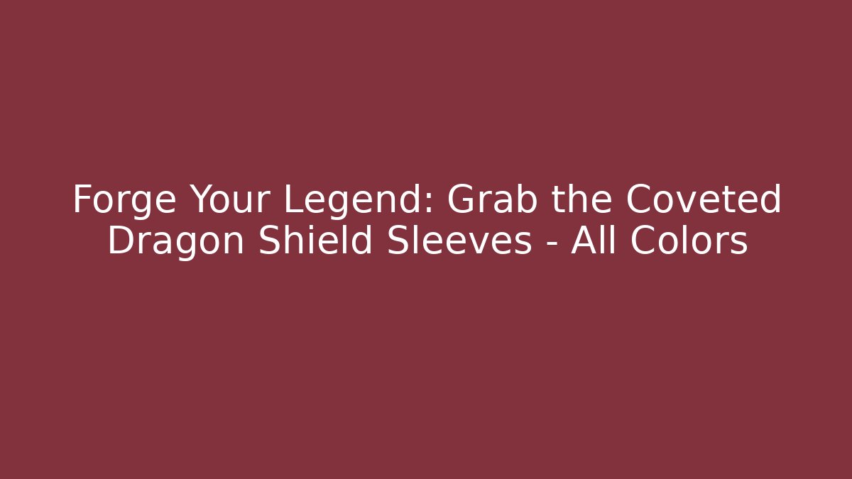 Forge Your Legend: Grab the Coveted Dragon Shield Sleeves – All Colors