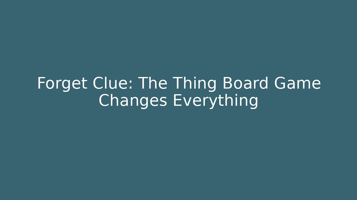 Forget Clue: The Thing Board Game Changes Everything - Celivion