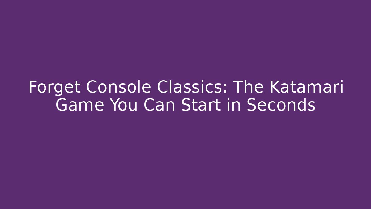 Forget Console Classics: The Katamari Game You Can Start in Seconds