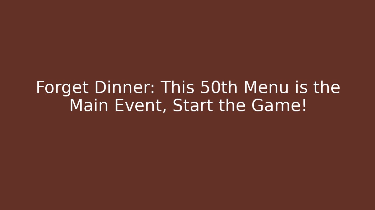 Forget Dinner: This 50th Menu is the Main Event, Start the Game!