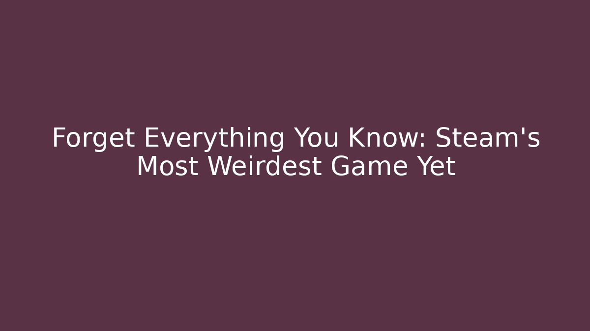 Forget Everything You Know: Steam's Most Weirdest Game Yet