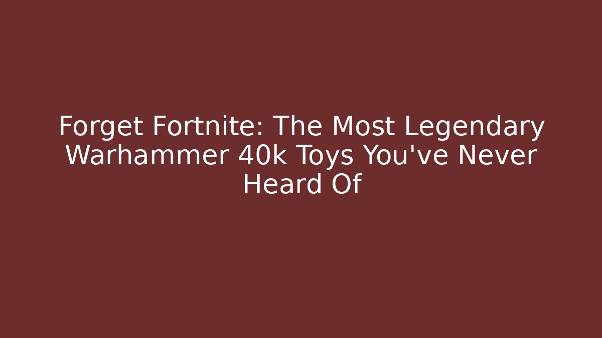 Forget Fortnite: The Most Legendary Warhammer 40k Toys You've Never Heard Of