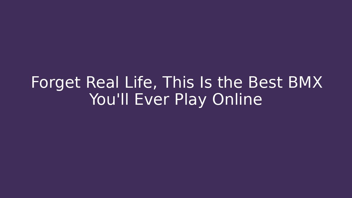 Forget Real Life, This Is the Best BMX You'll Ever Play Online