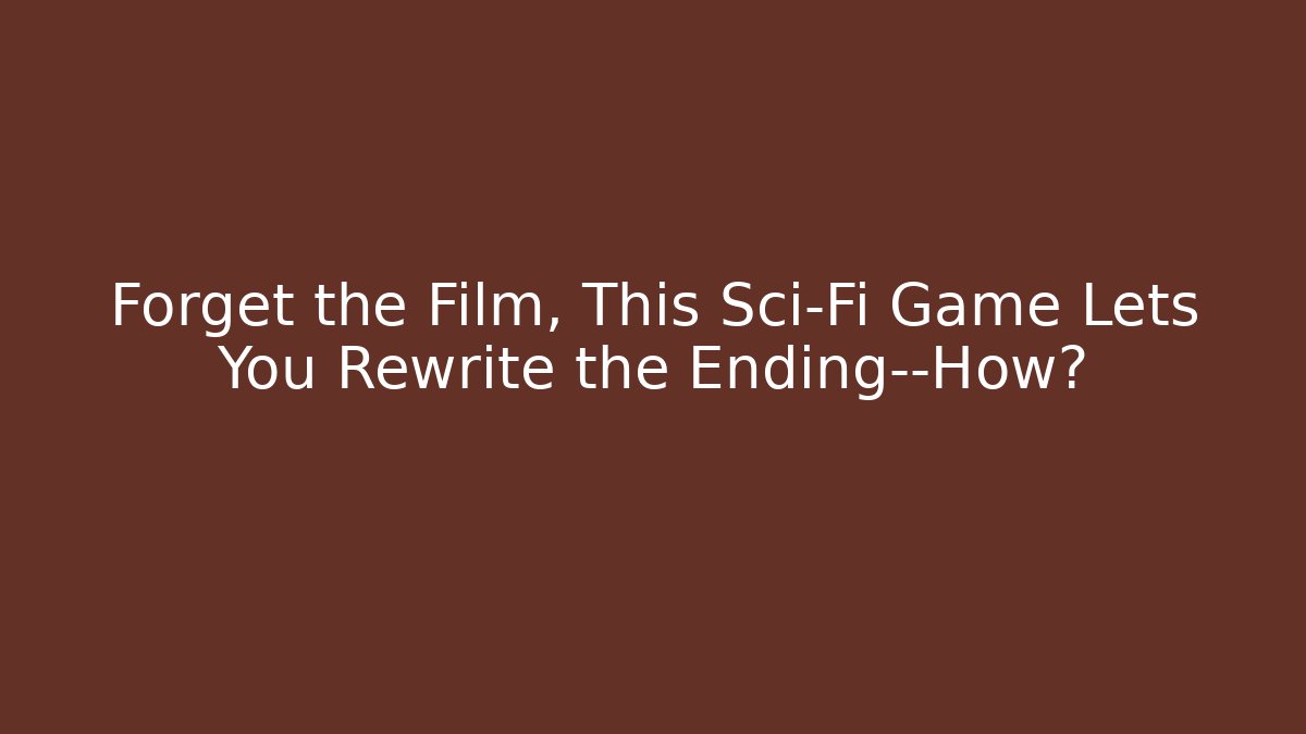 Forget the Film, This Sci-Fi Game Lets You Rewrite the Ending—How? - Celivion