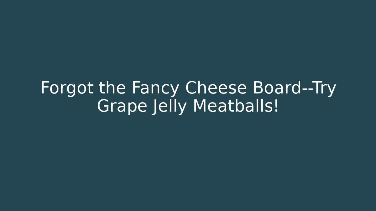 Forgot the Fancy Cheese Board—Try Grape Jelly Meatballs!