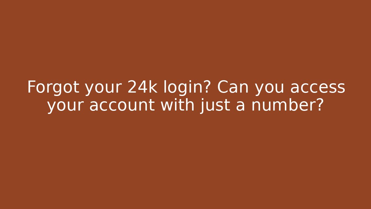 Forgot your 24k login? Can you access your account with just a number?