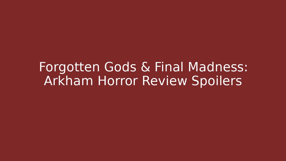 Forgotten Gods & Final Madness: Arkham Horror Review Spoilers