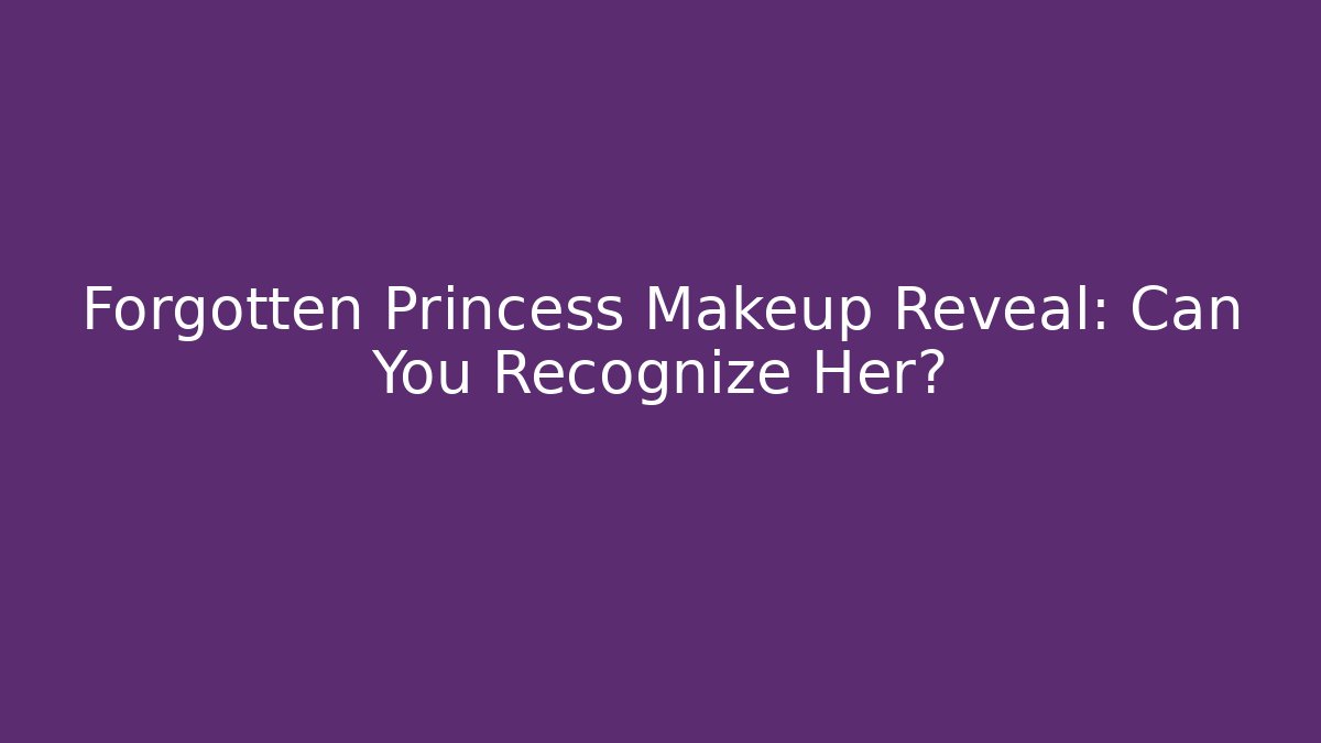 Forgotten Princess Makeup Reveal: Can You Recognize Her?