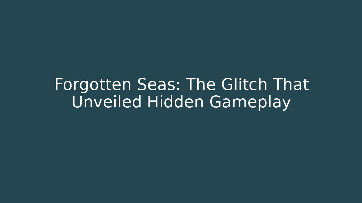 Forgotten Seas: The Glitch That Unveiled Hidden Gameplay