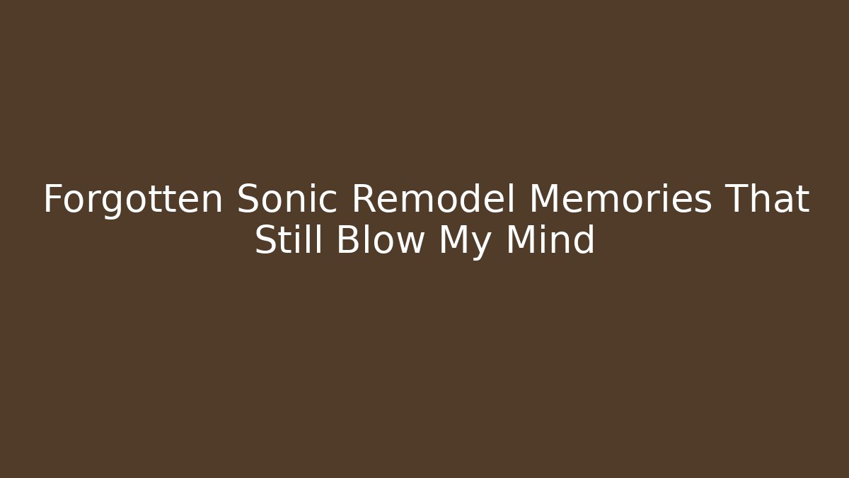 Forgotten Sonic Remodel Memories That Still Blow My Mind