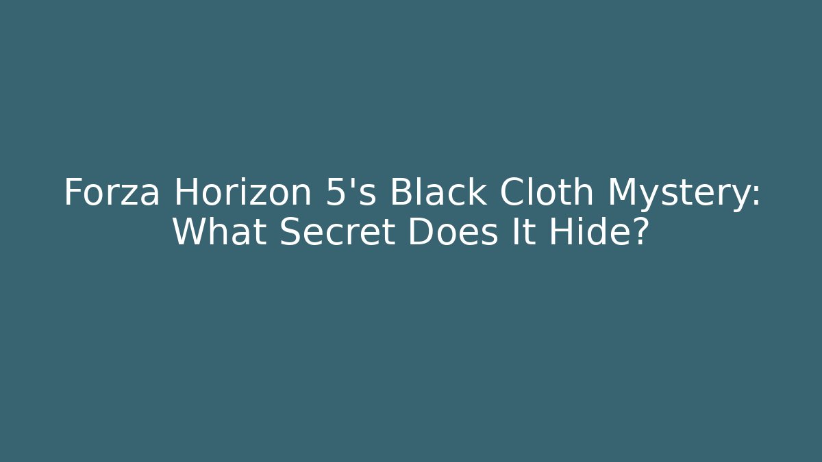 Forza Horizon 5’s Black Cloth Mystery: What Secret Does It Hide?