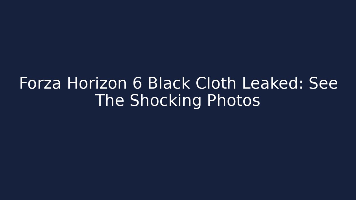 Forza Horizon 6 Black Cloth Leaked: See The Shocking Photos