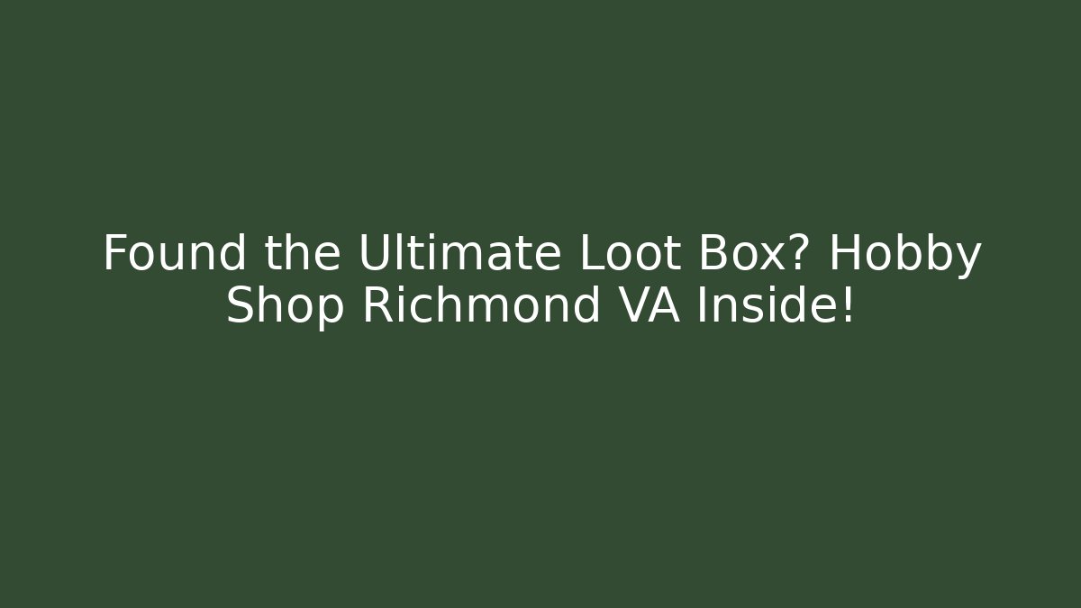 Found the Ultimate Loot Box? Hobby Shop Richmond VA Inside!