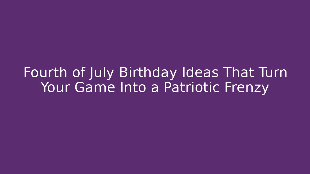 Fourth of July Birthday Ideas That Turn Your Game Into a Patriotic Frenzy