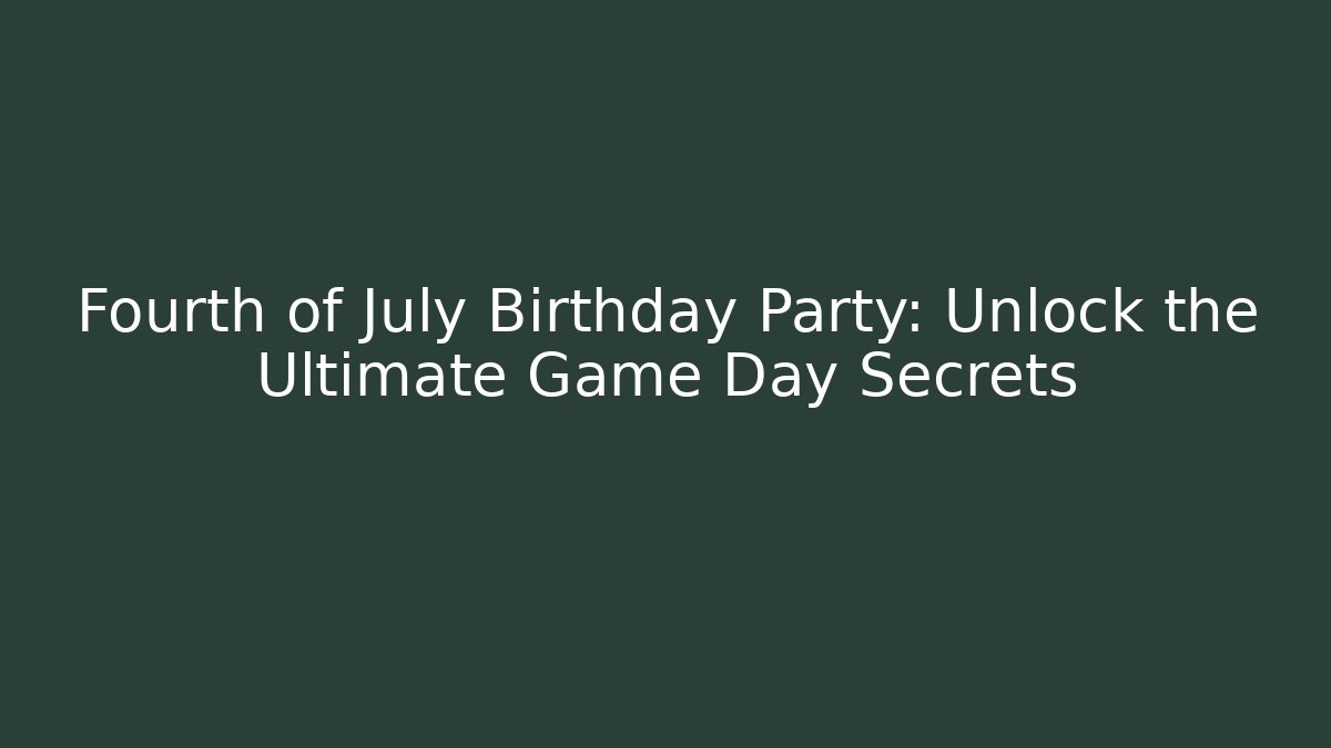 Fourth of July Birthday Party: Unlock the Ultimate Game Day Secrets